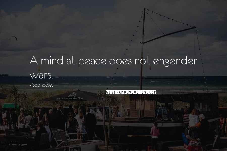 Sophocles Quotes: A mind at peace does not engender wars.