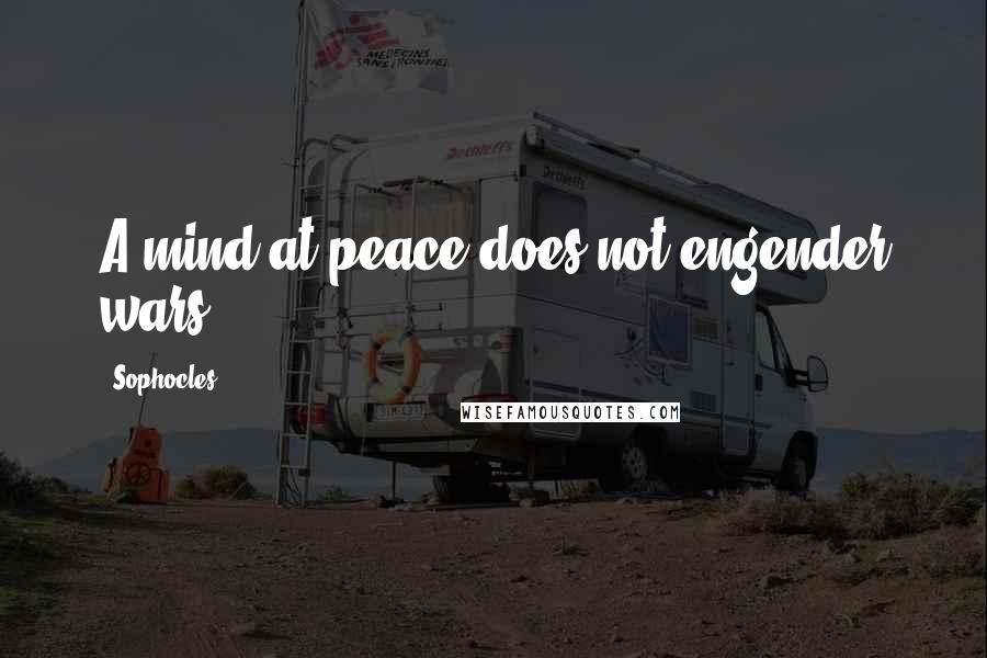 Sophocles Quotes: A mind at peace does not engender wars.