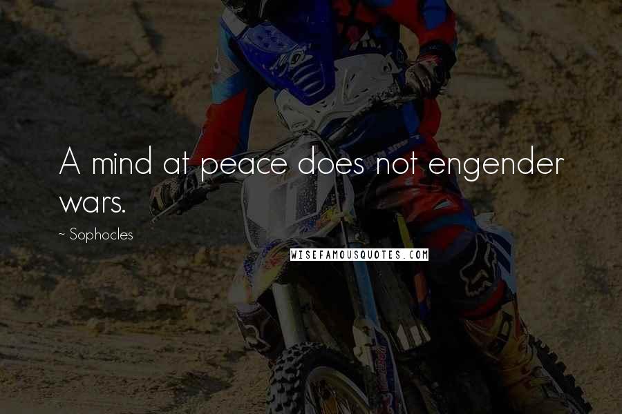 Sophocles Quotes: A mind at peace does not engender wars.