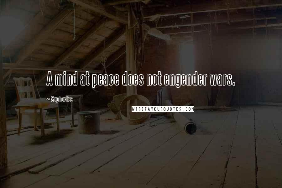 Sophocles Quotes: A mind at peace does not engender wars.