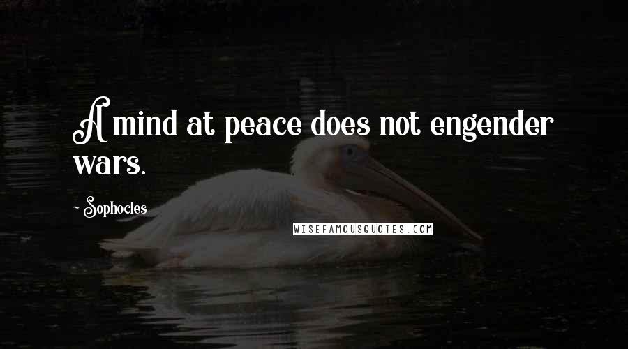 Sophocles Quotes: A mind at peace does not engender wars.