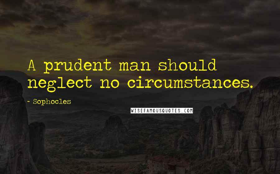 Sophocles Quotes: A prudent man should neglect no circumstances.
