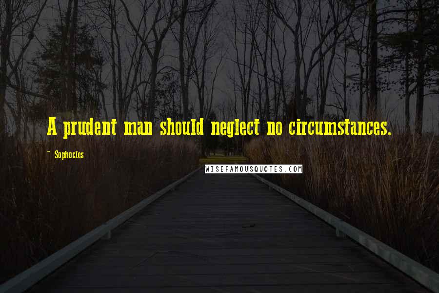 Sophocles Quotes: A prudent man should neglect no circumstances.