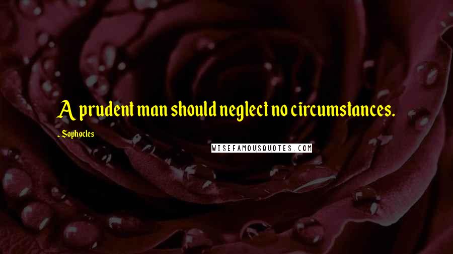 Sophocles Quotes: A prudent man should neglect no circumstances.