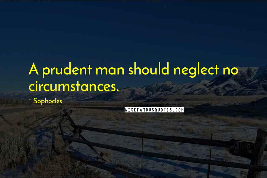 Sophocles Quotes: A prudent man should neglect no circumstances.