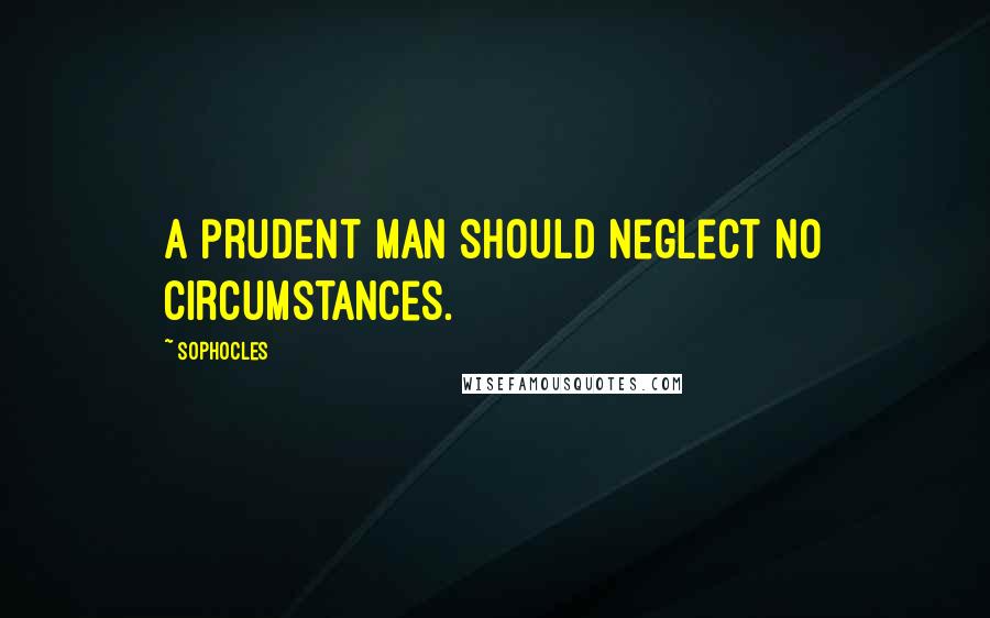 Sophocles Quotes: A prudent man should neglect no circumstances.