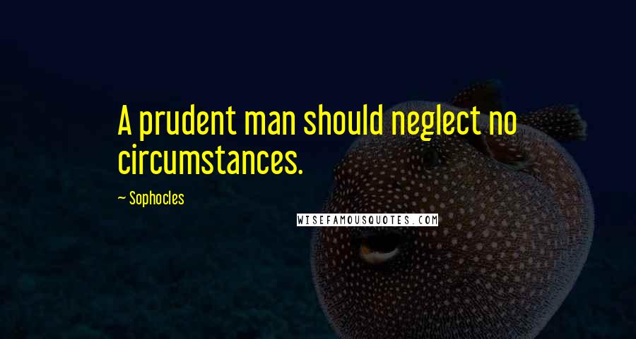 Sophocles Quotes: A prudent man should neglect no circumstances.