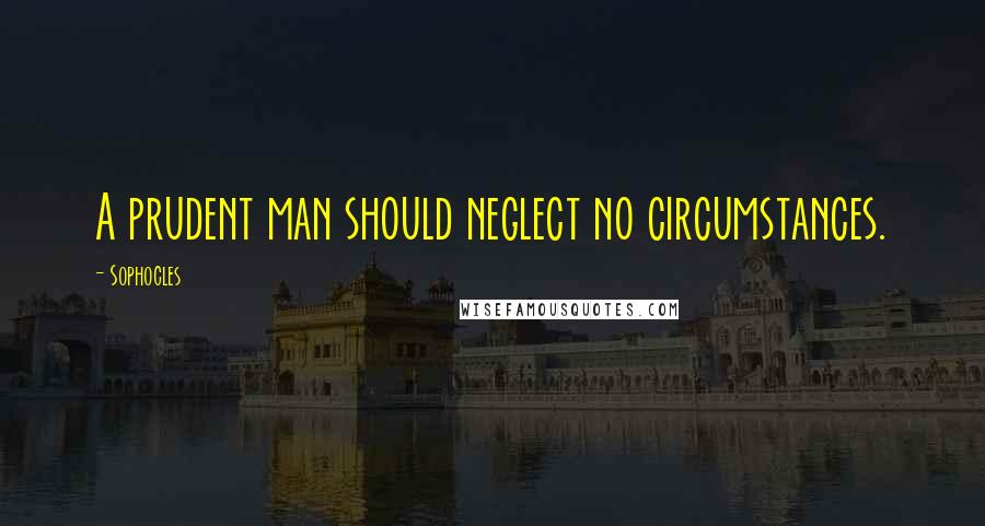 Sophocles Quotes: A prudent man should neglect no circumstances.