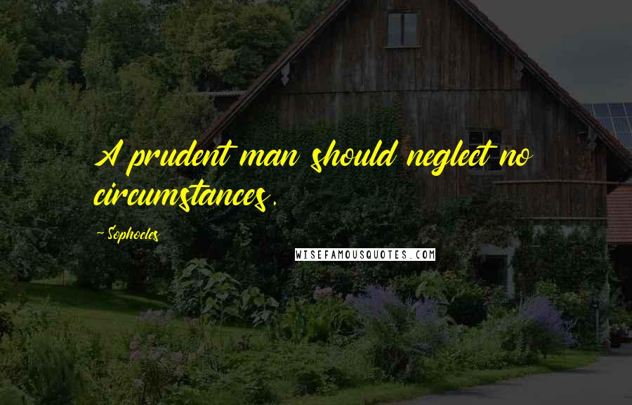 Sophocles Quotes: A prudent man should neglect no circumstances.