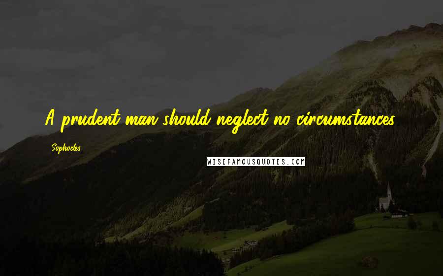 Sophocles Quotes: A prudent man should neglect no circumstances.