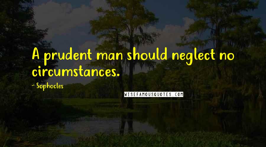 Sophocles Quotes: A prudent man should neglect no circumstances.