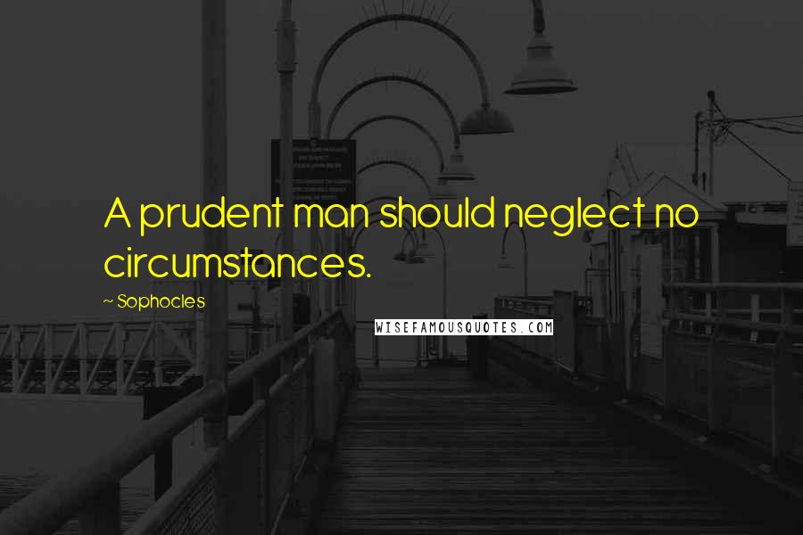 Sophocles Quotes: A prudent man should neglect no circumstances.