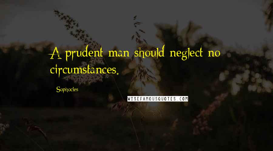 Sophocles Quotes: A prudent man should neglect no circumstances.