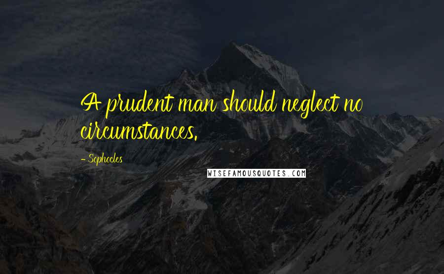 Sophocles Quotes: A prudent man should neglect no circumstances.