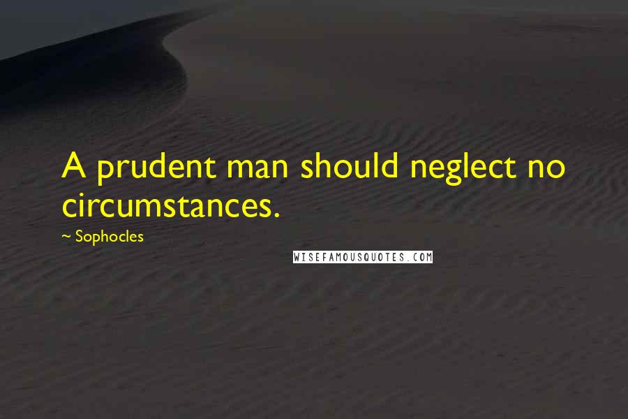 Sophocles Quotes: A prudent man should neglect no circumstances.