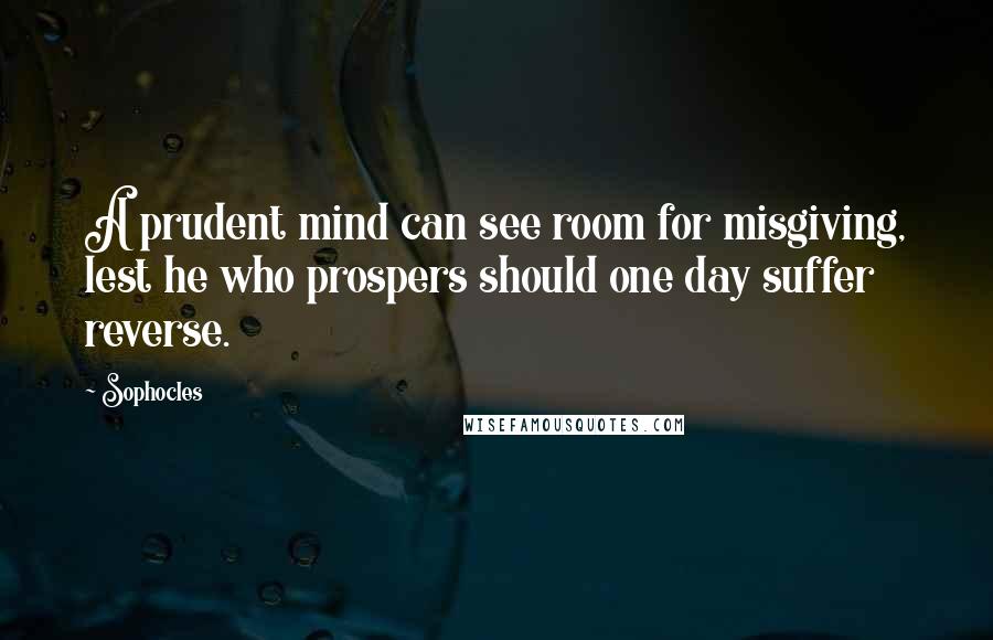 Sophocles Quotes: A prudent mind can see room for misgiving, lest he who prospers should one day suffer reverse.
