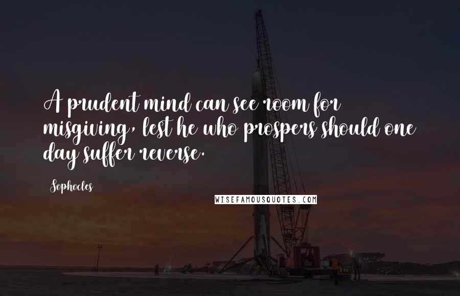 Sophocles Quotes: A prudent mind can see room for misgiving, lest he who prospers should one day suffer reverse.