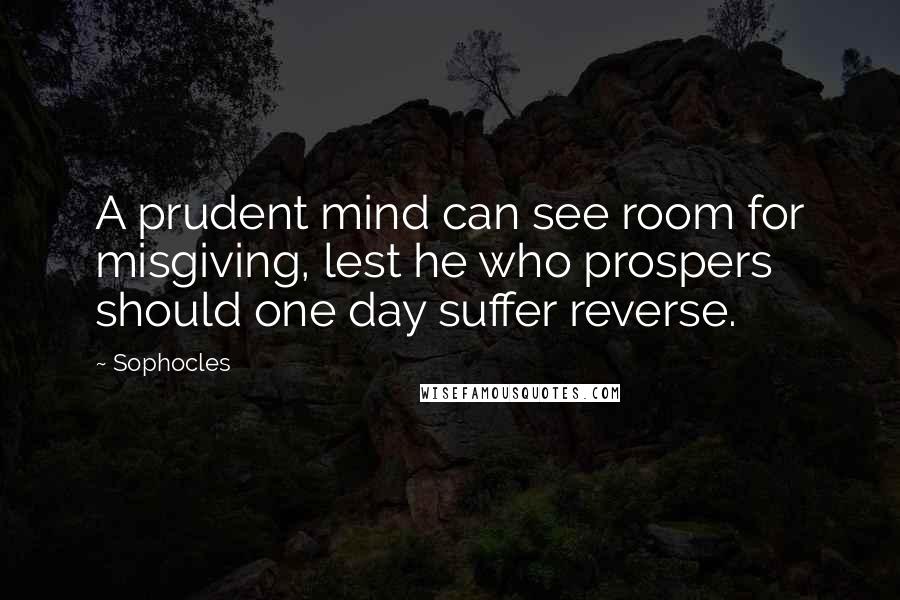 Sophocles Quotes: A prudent mind can see room for misgiving, lest he who prospers should one day suffer reverse.