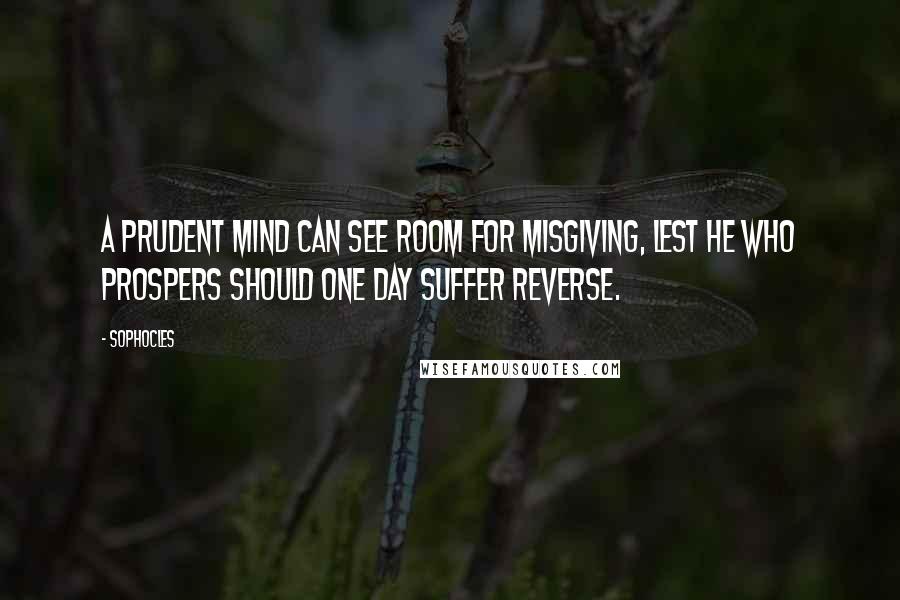 Sophocles Quotes: A prudent mind can see room for misgiving, lest he who prospers should one day suffer reverse.