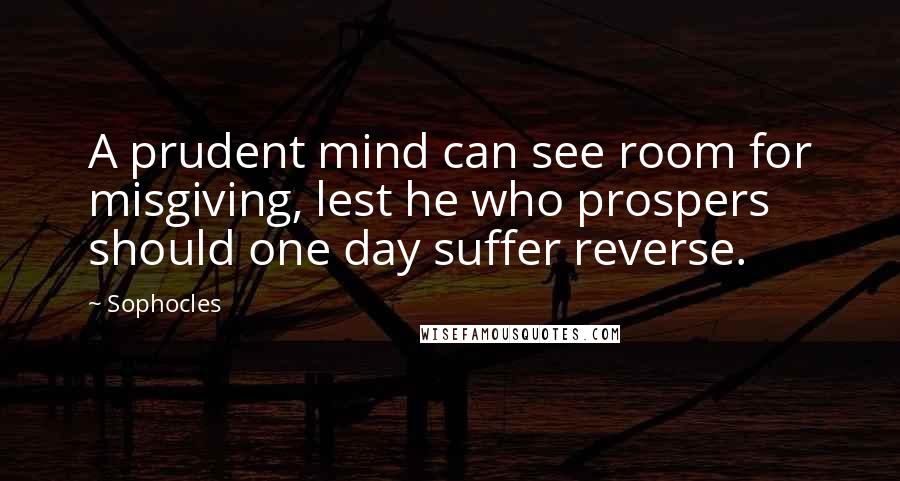 Sophocles Quotes: A prudent mind can see room for misgiving, lest he who prospers should one day suffer reverse.