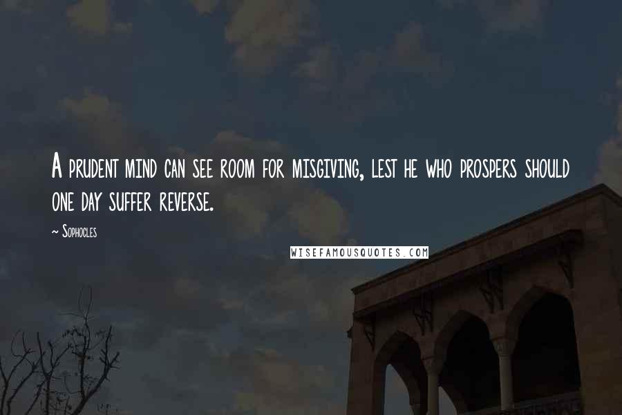 Sophocles Quotes: A prudent mind can see room for misgiving, lest he who prospers should one day suffer reverse.