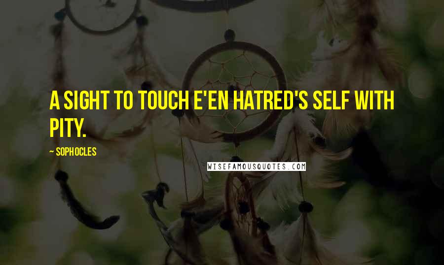 Sophocles Quotes: A sight to touch e'en hatred's self with pity.