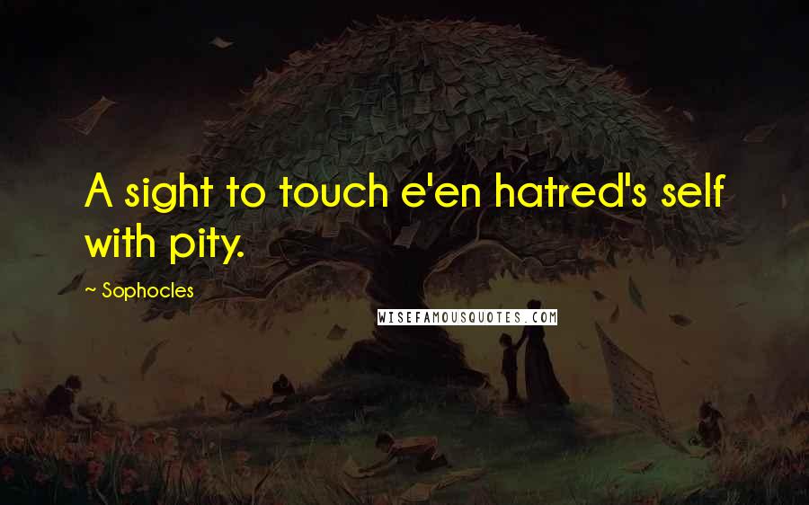 Sophocles Quotes: A sight to touch e'en hatred's self with pity.