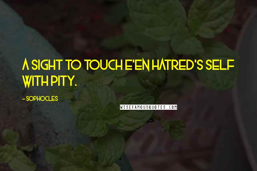 Sophocles Quotes: A sight to touch e'en hatred's self with pity.