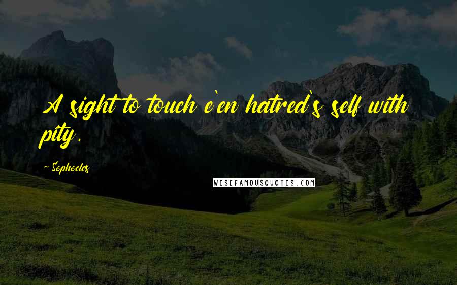 Sophocles Quotes: A sight to touch e'en hatred's self with pity.