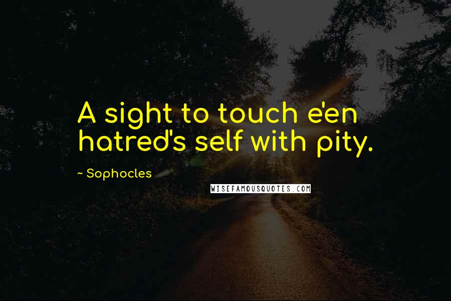 Sophocles Quotes: A sight to touch e'en hatred's self with pity.