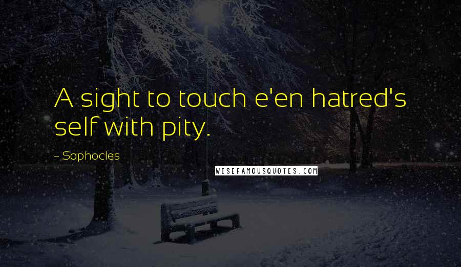 Sophocles Quotes: A sight to touch e'en hatred's self with pity.