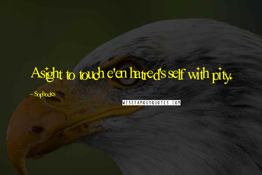 Sophocles Quotes: A sight to touch e'en hatred's self with pity.