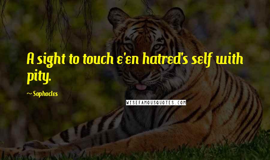 Sophocles Quotes: A sight to touch e'en hatred's self with pity.