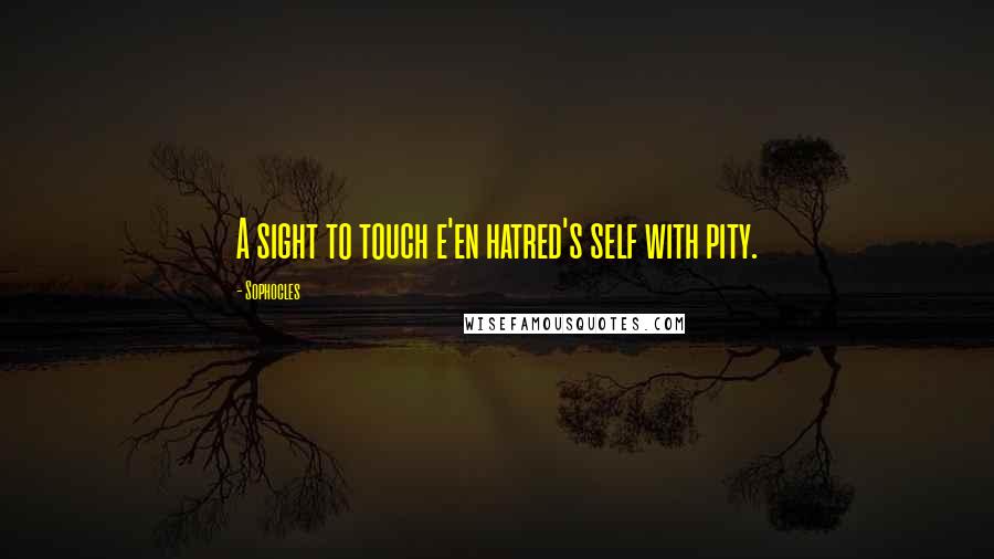 Sophocles Quotes: A sight to touch e'en hatred's self with pity.