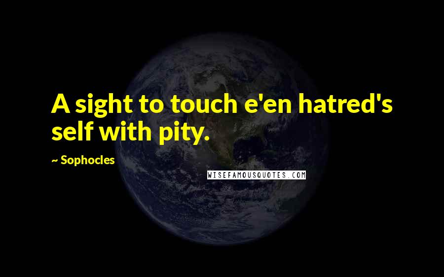 Sophocles Quotes: A sight to touch e'en hatred's self with pity.