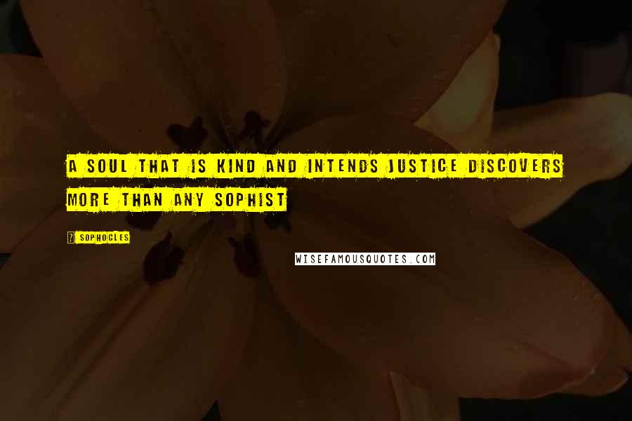 Sophocles Quotes: A soul that is kind and intends justice discovers more than any sophist