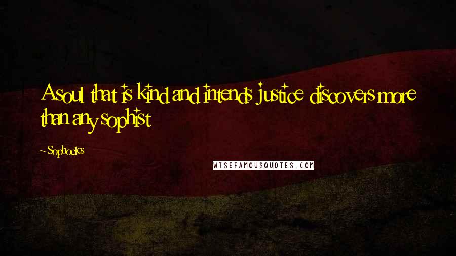 Sophocles Quotes: A soul that is kind and intends justice discovers more than any sophist