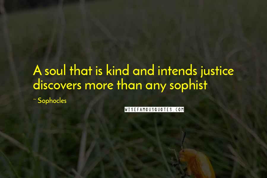 Sophocles Quotes: A soul that is kind and intends justice discovers more than any sophist