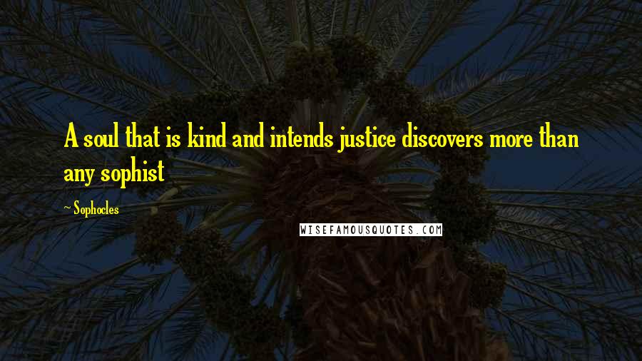 Sophocles Quotes: A soul that is kind and intends justice discovers more than any sophist