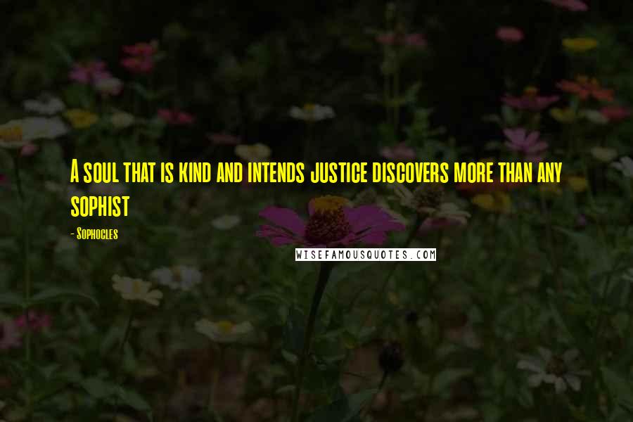 Sophocles Quotes: A soul that is kind and intends justice discovers more than any sophist