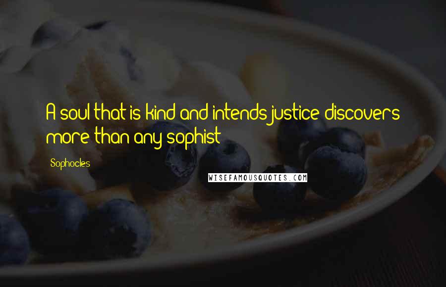 Sophocles Quotes: A soul that is kind and intends justice discovers more than any sophist