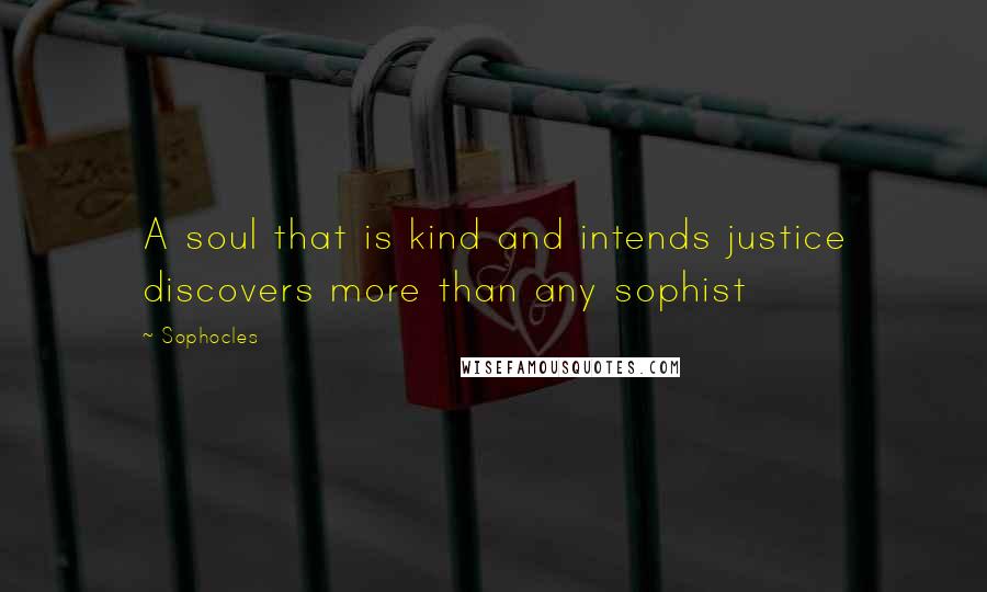 Sophocles Quotes: A soul that is kind and intends justice discovers more than any sophist