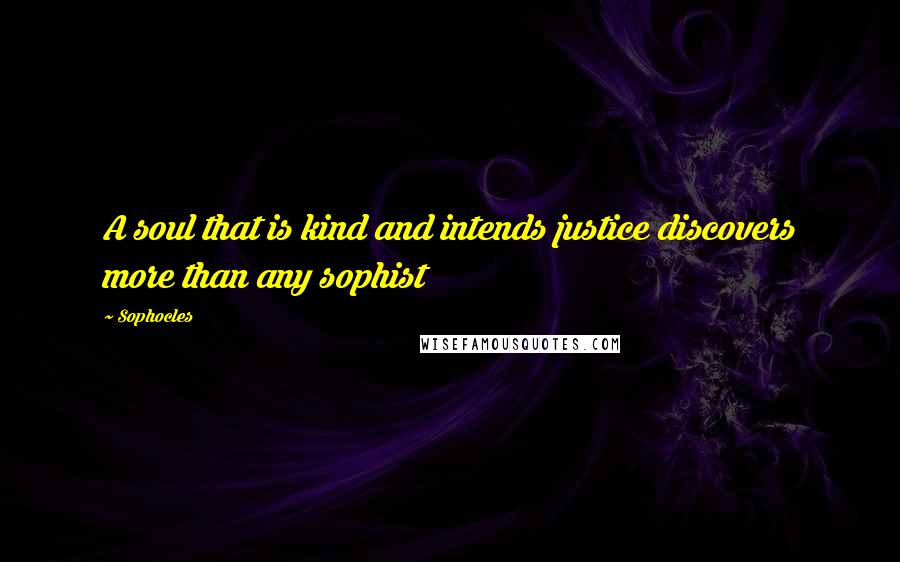 Sophocles Quotes: A soul that is kind and intends justice discovers more than any sophist