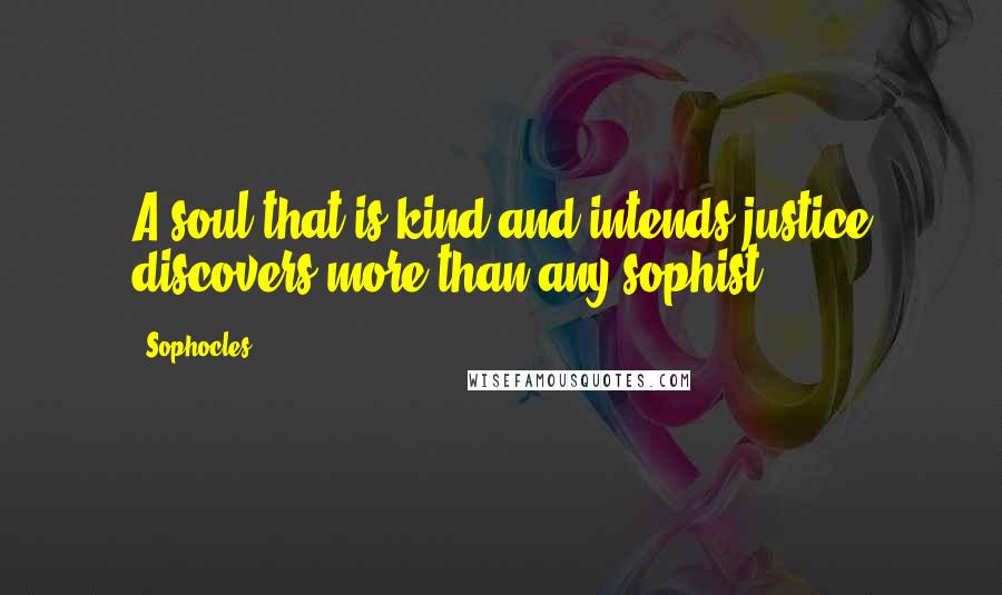 Sophocles Quotes: A soul that is kind and intends justice discovers more than any sophist