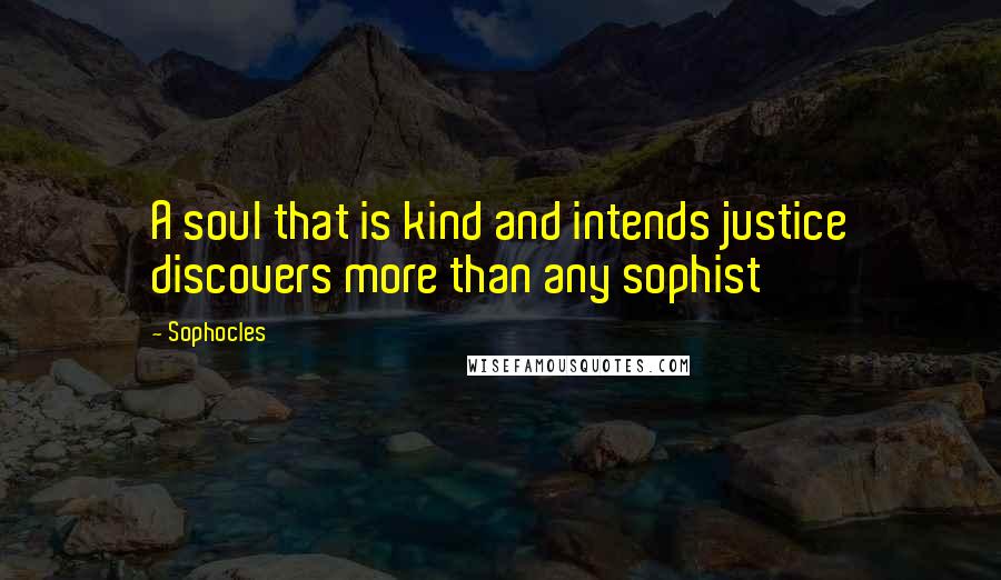 Sophocles Quotes: A soul that is kind and intends justice discovers more than any sophist