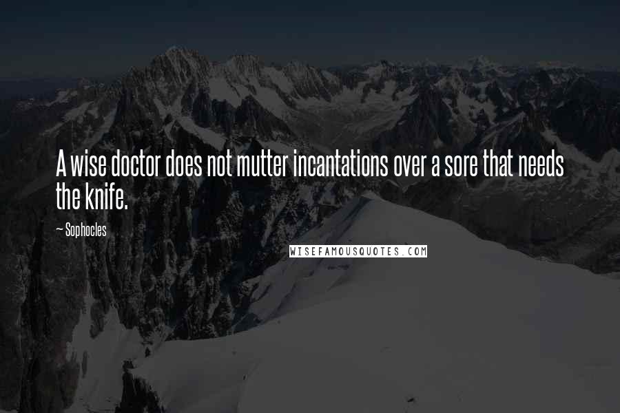 Sophocles Quotes: A wise doctor does not mutter incantations over a sore that needs the knife.