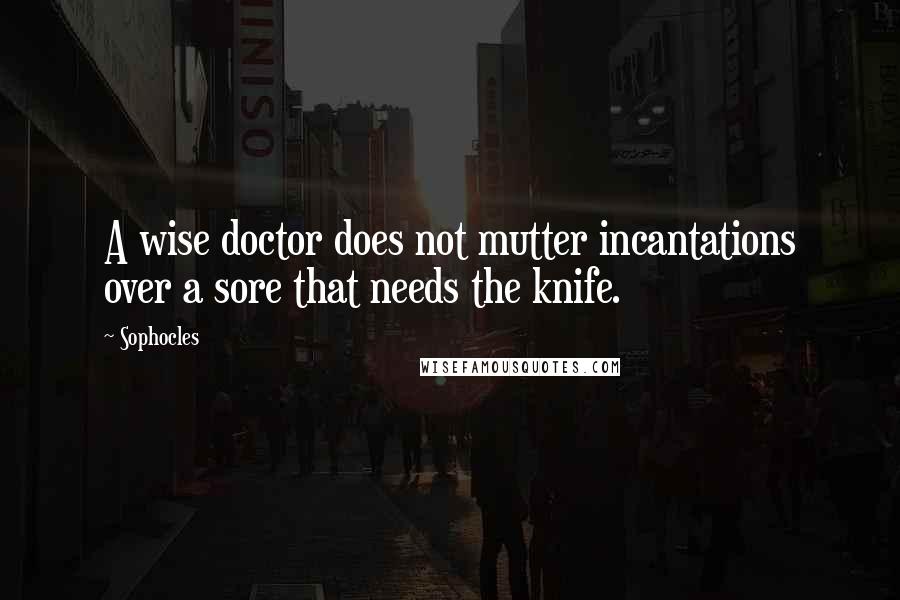 Sophocles Quotes: A wise doctor does not mutter incantations over a sore that needs the knife.