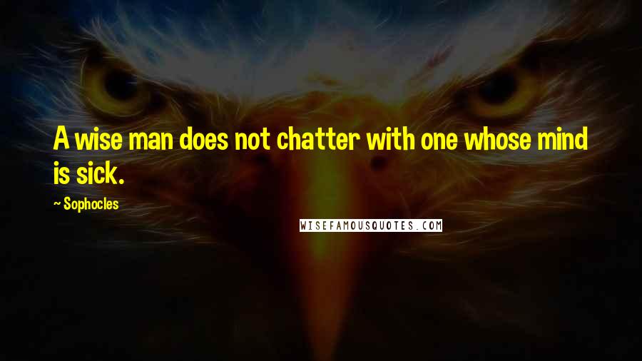 Sophocles Quotes: A wise man does not chatter with one whose mind is sick.