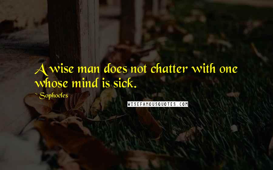 Sophocles Quotes: A wise man does not chatter with one whose mind is sick.