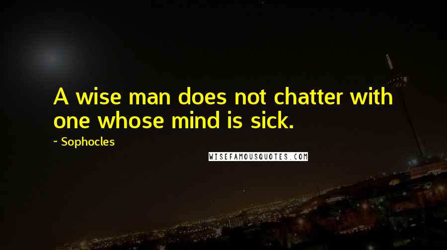 Sophocles Quotes: A wise man does not chatter with one whose mind is sick.